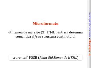 Dr.SabinBuragawww.purl.org/net/busaco
Microformate
utilizarea de marcaje (X)HTML pentru a desemna
semantica și/sau struct...