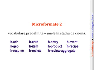 Dr.SabinBuragawww.purl.org/net/busaco
Microformate 2
vocabulare predefinite – unele în stadiu de ciornă:
h-adr h-card h-e...