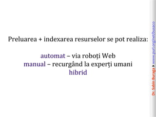 Dr.SabinBuragawww.purl.org/net/busaco
Preluarea + indexarea resurselor se pot realiza:
automat – via roboți Web
manual – ...