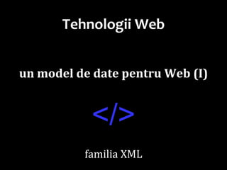 Dr.SabinBuragaprofs.info.uaic.ro/~busaco/
Tehnologii Web
un model de date pentru Web (I)
</>
familia XML
 