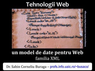 Dr.SabinBuragaprofs.info.uaic.ro/~busaco/
Tehnologii Web
un model de date pentru Web
familia XML
knowyourmeme.com/memes/fake-html-tags
Dr. Sabin Corneliu Buraga – profs.info.uaic.ro/~busaco/
 