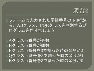 フォームに入力された学籍番号の下3桁か 
ら、ABクラス、PQRクラスを判別するプ 
ログラムを作りましょう 
Aクラス→番号が奇数 
Bクラス→番号が偶数 
Pクラス→番号を3で割った時の余りが2 
Qクラス→番号を3で割った時の余りが1 
Rクラス→番号を3で割った時の余りが0 
11 
 