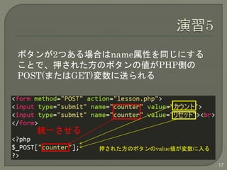 17 
ボタンが2つある場合はname属性を同じにする 
ことで、押された方のボタンの値がPHP側の 
POST(またはGET)変数に送られる 
統一させる 
押された方のボタンのvalue値が変数に入る 
