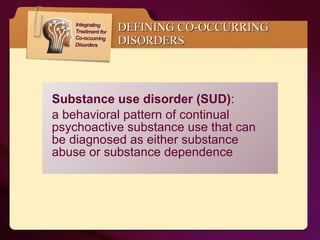 Substance use disorder (SUD) :  a behavioral pattern of continual psychoactive substance use that can be diagnosed as either substance abuse or substance dependence  DEFINING CO-OCCURRING DISORDERS 