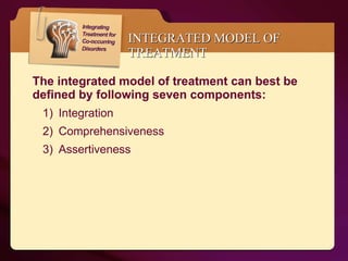 INTEGRATED MODEL OF TREATMENT The integrated model of treatment can best be defined by following seven components: Integration Comprehensiveness Assertiveness 