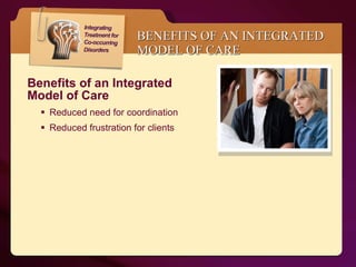 BENEFITS OF AN INTEGRATED MODEL OF CARE Benefits of an Integrated  Model of Care  Reduced need for coordination  Reduced frustration for clients 