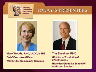 TODAY’S PRESENTERS Tim Sheehan, Ph.D. Director of Institutional Effectiveness Hazelden Graduate School of Addiction Studies Mary Woods,  RNC, LADC, MSHS Chief Executive Officer Westbridge Community Services 