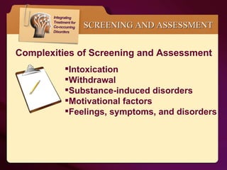 SCREENING AND ASSESSMENT Intoxication Withdrawal Substance-induced disorders Motivational factors Feelings, symptoms, and disorders Complexities of Screening and Assessment 
