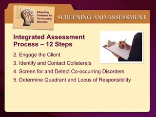 Integrated Assessment  Process – 12 Steps Engage the Client Identify and Contact Collaterals Screen for and Detect Co-occurring Disorders Determine Quadrant and Locus of Responsibility SCREENING AND ASSESSMENT 