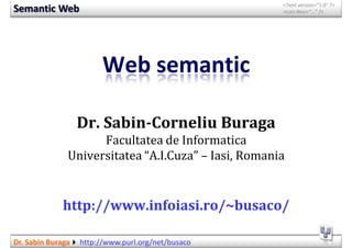 <?xml version=“1.0” ?>
Semantic Web                                          <curs desc=“…” />




                         Web semantic

                   Dr. Sabin-Corneliu Buraga
                     Facultatea de Informatica
               Universitatea “A.I.Cuza” – Iasi, Romania


              http://www.infoiasi.ro/~busaco/

Dr. Sabin Buraga   http://www.purl.org/net/busaco
 