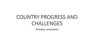 COUNTRY PROGRESS AND
CHALLENGES
Zimbabwe presentation
 