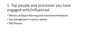 1. Top people and processes you have
engaged with/influenced
• Ministry of Macro Planning and Investment Promotion
• Top m...