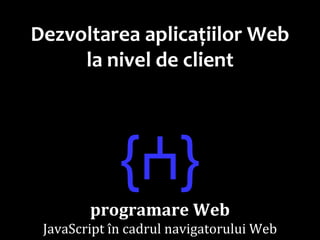 Dr.SabinBuragawww.purl.org/net/busaco
Dezvoltarea aplicațiilor Web
la nivel de client
{ⵄ}
programare Web
JavaScript în cadrul navigatorului Web
 