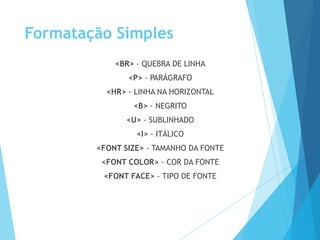 Formatação Simples
<BR> - QUEBRA DE LINHA
<P> - PARÁGRAFO
<HR> - LINHA NA HORIZONTAL
<B> - NEGRITO
<U> - SUBLINHADO
<I> - ITÁLICO

<FONT SIZE> - TAMANHO DA FONTE
<FONT COLOR> - COR DA FONTE
<FONT FACE> - TIPO DE FONTE

 