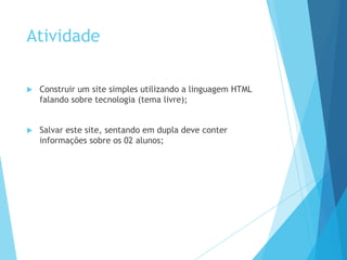 Atividade


Construir um site simples utilizando a linguagem HTML
falando sobre tecnologia (tema livre);



Salvar este site, sentando em dupla deve conter
informações sobre os 02 alunos;

 