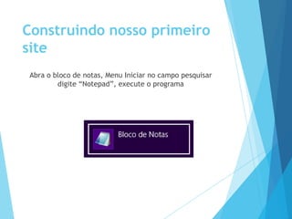 Construindo nosso primeiro
site
Abra o bloco de notas, Menu Iniciar no campo pesquisar
digite “Notepad”, execute o programa

 