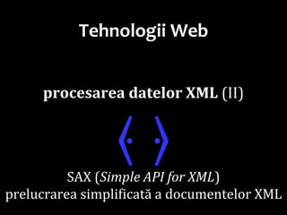 Dr.SabinBuragaprofs.info.uaic.ro/~busaco/
Tehnologii Web
procesarea datelor XML (II)
⦑ ⦒SAX (Simple API for XML)
prelucrarea simplificată a documentelor XML
 