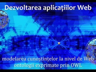Dr. Sabin Buragawww.purl.org/net/busaco

Dezvoltarea aplicațiilor Web

modelarea cunoștințelor la nivel de Web
ontologii exprimate prin OWL

 