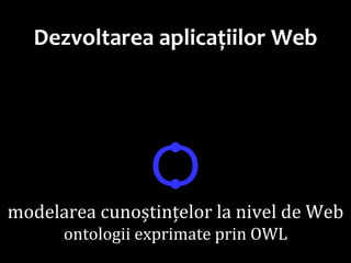 Dr.SabinBuragaprofs.info.uaic.ro/~busaco
Dezvoltarea aplicațiilor Web
Ѻ
modelarea cunoștințelor la nivel de Web
ontologii exprimate prin OWL
 