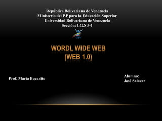 República Bolivariana de Venezuela Ministerio del P.P para la Educación Superior Universidad Bolivariana de Venezuela Sección: I.G.S 5-1 Wordl wide web (web 1.0) Alumno: José Salazar Prof. María Bucarito 