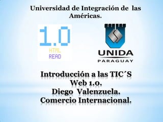 Universidad de Integración de las
           Américas.




   Introducción a las TIC´S
          Web 1.0.
      Diego Valenzuela.
   Comercio Internacional.
 