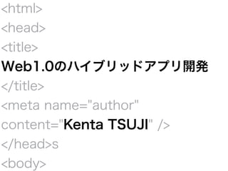 <html>
<head>
<title>
Web1.0のハイブリッドアプリ開発
</title>
<meta name="author"
content="Kenta TSUJI" />
</head>s
<body>
 