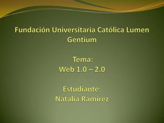 Fundación Universitaria Católica Lumen Gentium Tema:Web 1.0 – 2.0Estudiante:Natalia Ramirez 