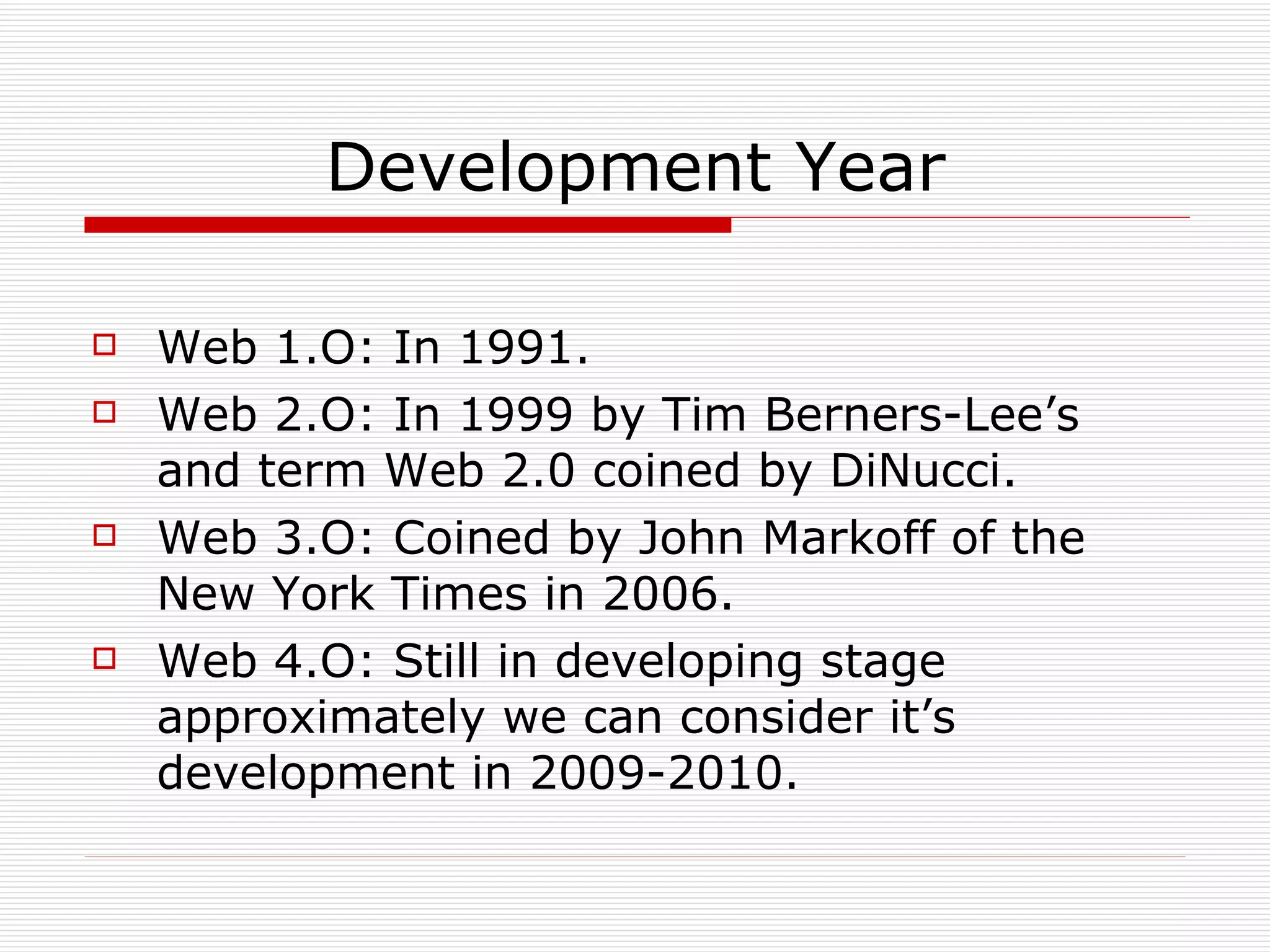 Development Year Web 1.O: In 1991. Web 2.O: In 1999 by Tim Berners-Lee’s and term Web 2.0 coined by DiNucci. Web 3.O: Coined by John Markoff of the New York Times in 2006. Web 4.O: Still in developing stage approximately we can consider it’s development in 2009-2010. 