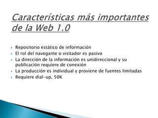   Repositorio estático de información
   El rol del navegante o visitador es pasivo
   La dirección de la información es unidireccional y su
    publicación requiere de conexión
   La producción es individual y proviene de fuentes limitadas
   Requiere dial-up, 50K
 