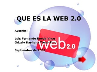 QUE ES LA WEB 2.0 Autores: Luis Fernando Rueda Vivas Grizzly Dayhana Tovar Toro Septiembre de 2009 