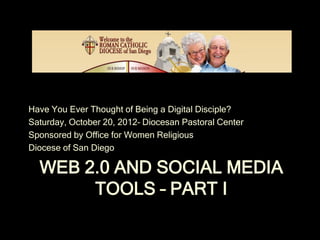 Have You Ever Thought of Being a Digital Disciple?
Saturday, October 20, 2012– Diocesan Pastoral Center
Sponsored by Office for Women Religious
Diocese of San Diego

  WEB 2.0 AND SOCIAL MEDIA
       TOOLS – PART I
 