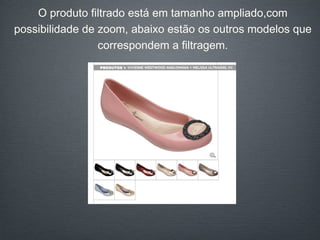 O produto filtrado está em tamanho ampliado,com possibilidade de zoom, abaixo estão os outros modelos que correspondem a filtragem. 