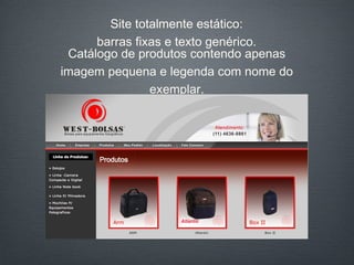 Site totalmente estático: barras fixas e texto genérico. Catálogo de produtos contendo apenas imagem pequena e legenda com nome do exemplar. 