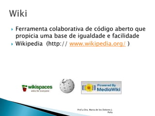 Ferramenta colaborativa de código aberto que propicia uma base de igualdade e facilidade Wikipedia  (http:// www.wikipedia.org/ )Prof.a Dra. Maria de los Dolores J. PeñaWiki