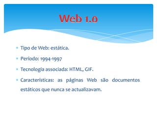 Tipo de Web: estática.

Período: 1994-1997

Tecnologia associada: HTML, GIF.

Características: as páginas Web são documentos
estáticos que nunca se actualizavam.
 