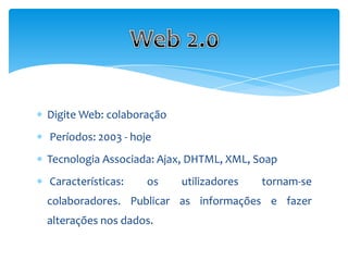 Digite Web: colaboração
Períodos: 2003 - hoje
Tecnologia Associada: Ajax, DHTML, XML, Soap
Características:    os    utilizadores   tornam-se
colaboradores. Publicar as informações e fazer
alterações nos dados.
 