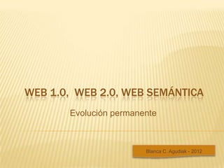 WEB 1.0, WEB 2.0, WEB SEMÁNTICA
       Evolución permanente



                        Blanca C. Agudiak - 2012
 