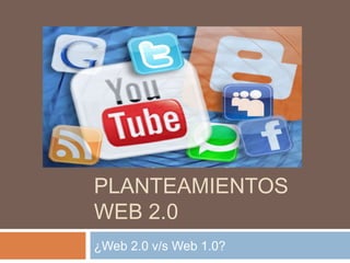PRINCIPALES
PLANTEAMIENTOS
WEB 2.0
¿Web 2.0 v/s Web 1.0?
 