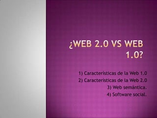 1) Características de la Web 1.0
2) Características de la Web 2.0

               3) Web semántica.
             4) Software social.
 