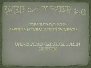 WEB1.0 Y WEB 2.0 PRESENTADO POR: SANDRA MILENA GIRON VALENCIA UNIVERSIDAD CATOLICA LUMEN GENTIUM 