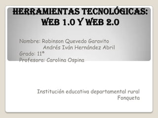 Herramientas tecnológicas: web 1.0 y web 2.0 Nombre: Robinson Quevedo Garavito                Andrés Iván Hernández Abril Grado: 11ª Profesora: Carolina Ospina Institución educativa departamental rural Fonqueta 