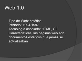 Web 1.0Tipo de Web: estática.Período: 1994-1997Tecnología asociada: HTML, GIF.Características: las páginas web son documentos estáticos que jamás se actualizaban