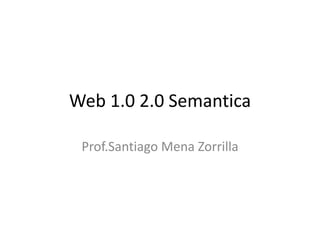 Web 1.0 2.0 Semantica
Prof.Santiago Mena Zorrilla
 