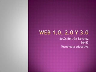 Web 1.0, 2.0 y 3.0Jesús Beltrán Sánchez36453Tecnología educativa