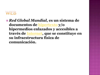 WebRed Global Mundial, es un sistema de documentos de hipertexto y/o hipermedios enlazados y accesibles a través de Internet, que se constituye en su infraestructura física de comunicación.