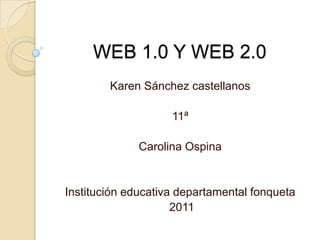 WEB 1.0 Y WEB 2.0  Karen Sánchez castellanos  11ª  Carolina Ospina Institución educativa departamental fonqueta  2011 