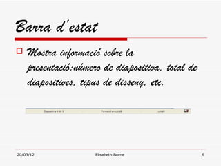 Barra d’estat
   Mostra informació sobre la
    presentació:número de diapositiva, total de
    diapositives, tipus de disseny, etc.




20/03/12             Elisabeth Borne              6
 