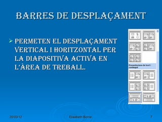 Barres de desplaçament

 permeten el desplaçament
   vertical i horitzontal per
   la diapositiva activa en
   l’àrea de treBall.




20/03/12        Elisabeth Borne   7
 