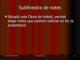 Subfinestra de notes
    Situada sota l’àrea de treball, permet
     afegir notes que podrem utilitzar en fer la
     presentació.




dimarts, 20 de març de 2012      Adrià Agudo Anguera   12
 