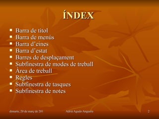 ÍNDEX
   Barra de títol
   Barra de menús
   Barra d’eines
   Barra d’estat
   Barres de desplaçament
   Subfinestra de modes de treball
   Àrea de treball
   Regles
   Subfinestra de tasques
   Subfinestra de notes


dimarts, 20 de març de 2012   Adrià Agudo Anguera   2
 